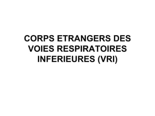 CORPS ETRANGERS DES
VOIES RESPIRATOIRES
INFERIEURES (VRI)
 