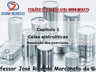 Capítulo 1 Celas eletrolíticas Resolução dos exercícios. Professor José Ricardo Marconato da Silva COLÉGIO SALESIANO DOM BOSCO 