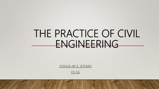 THE PRACTICE OF CIVIL
ENGINEERING
JOSHUA JAY E. JETOMO
CE-5G
 