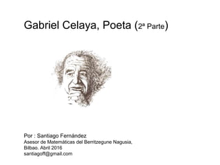 Gabriel Celaya, Poeta (2ª Parte)
Por : Santiago Fernández
Asesor de Matemáticas del Berritzegune Nagusia,
Bilbao. Abril 2016
santiagoff@gmail.com
 