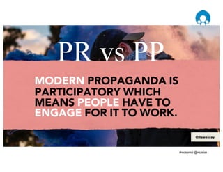MODERN PROPAGANDA IS
PARTICIPATORY WHICH
MEANS PEOPLE HAVE TO
ENGAGE FOR IT TO WORK.
PR vs PP
@msweezey
 