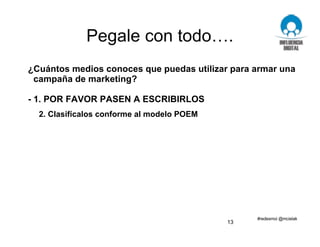 Pegale con todo….
¿Cuántos medios conoces que puedas utilizar para armar una
campaña de marketing?
- 1. POR FAVOR PASEN A ESCRIBIRLOS
2. Clasifícalos conforme al modelo POEM
13
 