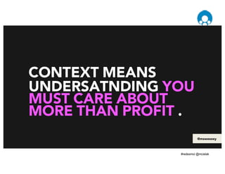 CONTEXT MEANS
UNDERSATNDING YOU
MUST CARE ABOUT
MORE THAN PROFIT .
@msweezey
 