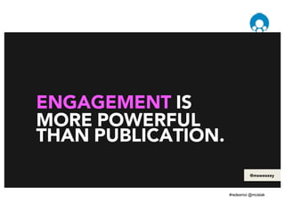 ENGAGEMENT IS
MORE POWERFUL
THAN PUBLICATION.
@msweezey
 