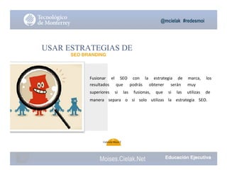 @mcielak #redesmoi
USAR ESTRATEGIAS DE
SEO BRANDING
Fusionar			 el			 SEO			 con			 la			 estrategia			 de			 marca,			 los			
resultados			 que			 podrás			 obtener			 serán			 muy			
superiores			 si			 las			 fusionas,			 que			 si			 las			 utilizas			 de			
manera			 separa			 o			 si			 solo			 utilizas			 la			 estrategia			 SEO.
36
Gabriela Mejia T.
Moises.Cielak.Net
 