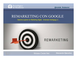 @mcielak #redesmoi
REMARKETING CON GOOGLE
Diploma superior en Marketing Digital Amercian Andragogy U.
Gabriela Mejia T.
Moises.Cielak.Net
 