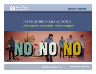 @mcielak #redesmoi
LOS NO NO DE GOOGLE ADWORDS
Diploma superior en Marketing Digital Amercian Andragogy U.
Gabriela Mejia T.
Moises.Cielak.Net
 