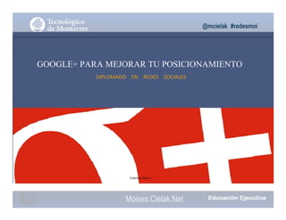 @mcielak #redesmoi
GOOGLE+ PARA MEJORAR TU POSICIONAMIENTO
DIPLOMADO			 EN			 REDES			 SOCIALES
Gabriela Mejia T.
Moises.Cielak.Net
 