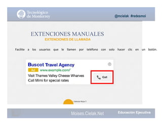 @mcielak #redesmoi
EXTENCIONES MANUALES
EXTENCIONES DE LLAMADA
Facilite			 a			 los			 usuarios			 que			 le			 llamen			 por			 teléfono			 con			 solo			 hacer			 clic			 en			 un			 botón.
97
Gabriela Mejia T.
Moises.Cielak.Net
 