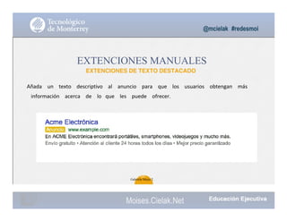 @mcielak #redesmoi
EXTENCIONES MANUALES
EXTENCIONES DE TEXTO DESTACADO
Añada			 un			 texto			 descriptivo			 al			 anuncio			 para			 que			 los			 usuarios			 obtengan			 más
información			 acerca			 de			 lo			que			 les			 puede			 ofrecer.
101
Gabriela Mejia T.
Moises.Cielak.Net
 
