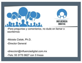•Para preguntas y comentarios, no dude en llamar o
escribirnos:
•Moisés Cielak, Ph.D.
•Director General
•direccion@influenciadigital.com.mx
•Tels: 55 3775 9827 con 3 líneas
 