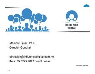 •
•Moisés Cielak, Ph.D.
•Director General
•direccion@influenciadigital.com.mx
•Tels: 55 3775 9827 con 3 líneas
•
 