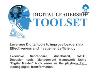 Leverage Digital tools to improve Leadership
Effectiveness and maagement efficiency
Executive Scoreboard, dashboard, SWOT,
Decesion tools, Management framework Using
“Digital Master” book series as the playbook for
leading digital transformation.
DIGITAL LEADERSHIP
TOOLSET
 