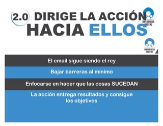 2.0 DIRIGE LA ACCIÓN
HACIA ELLOS
El email sigue siendo el rey
Bajar barreras al mínimo
Enfocarse en hacer que las cosas SUCEDAN
La acción entrega resultados y consigue
los objetivos
 
