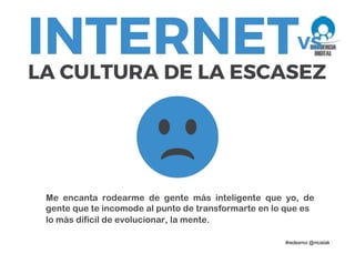 Me encanta rodearme de gente más inteligente que yo, de
gente que te incomode al punto de transformarte en lo que es
lo más difícil de evolucionar, la mente.
 