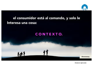 el consumidor está al comando, y solo le
Interesa una cosa:
C O N T E X T O.
@msweezey
 