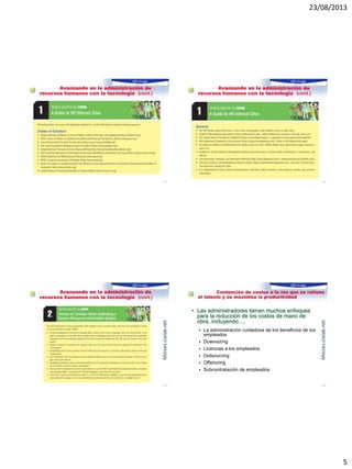 23/08/2013
5
Reto 4: Avanzando en la administración de
recursos humanos con la tecnología (cont.)
1–17
Reto 4: Avanzando en la administración de
recursos humanos con la tecnología (cont.)
1–18
Reto 4: Avanzando en la administración de
recursos humanos con la tecnología (cont.)
1–19
Moises.cielak.net
Reto 5: Contención de costos a la vez que se retiene
el talento y se maximiza la productividad
• Las administradores tienen muchos enfoques
para la reducción de los costos de mano de
obra, incluyendo….
 La administración cuidadosa de los beneficios de los
empleados
 Downsizing
 Licencias a los empleados
 Outsourcing
 Offshoring
 Subcontratación de empleados
1–20
Moises.cielak.net
 
