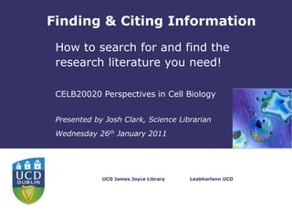 Finding & Citing Information How to search for and find the research literature you need! CELB20020 Perspectives in Cell Biology Presented by Josh Clark, Science Librarian Wednesday 26th January 2011 UCD James Joyce Library Leabharlann UCD 