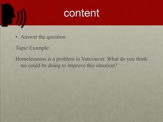 CONTENTAnswer the questionTopic Example:Homelessness is a problem in Vancouver. What do you think we could be doing to improve this situation?