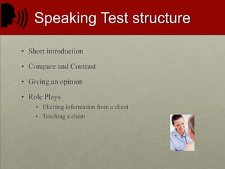 SPEAKINGShort introductionCompare and ContrastGiving an opinionRole PlaysEliciting information from a clientTeaching a client 