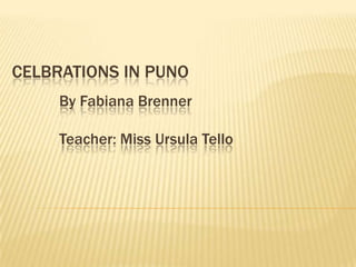 CELBRATIONS IN PUNO
     By Fabiana Brenner

     Teacher: Miss Ursula Tello
 