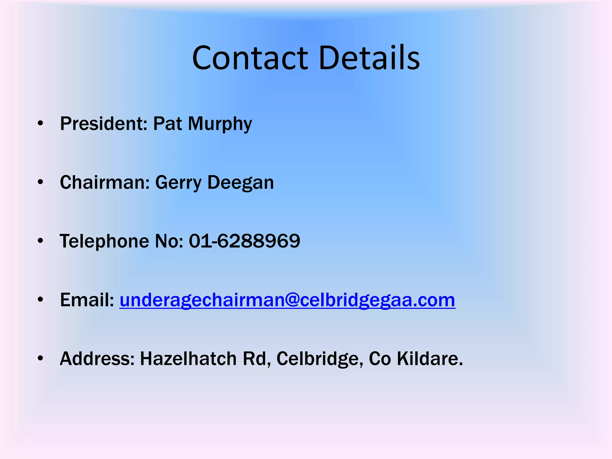Contact Details
• President: Pat Murphy

• Chairman: Gerry Deegan

• Telephone No: 01-6288969

• Email: underagechairman@celbridgegaa.com

• Address: Hazelhatch Rd, Celbridge, Co Kildare.
 