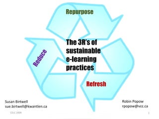 The 3R’s of sustainable  e-learning practices Susan Birtwell sue.birtwell@kwantlen.ca Robin Popow [email_address] CELC 2009 Reduce Repurpose Refresh 