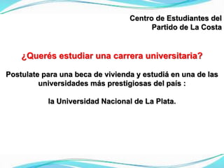 Centro de Estudiantes del
Partido de La Costa
¿Querés estudiar una carrera universitaria?
Postulate para una beca de vivienda y estudiá en una de las
universidades más prestigiosas del país :
la Universidad Nacional de La Plata.
 