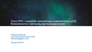 Cisco DFA – развитие архитектуры современного ЦОД
Возможности и принципы функционирования
Хаванкин Максим
системный архитектор, CCIE
mkhavank@cisco.com
20 марта 2014 г.
 