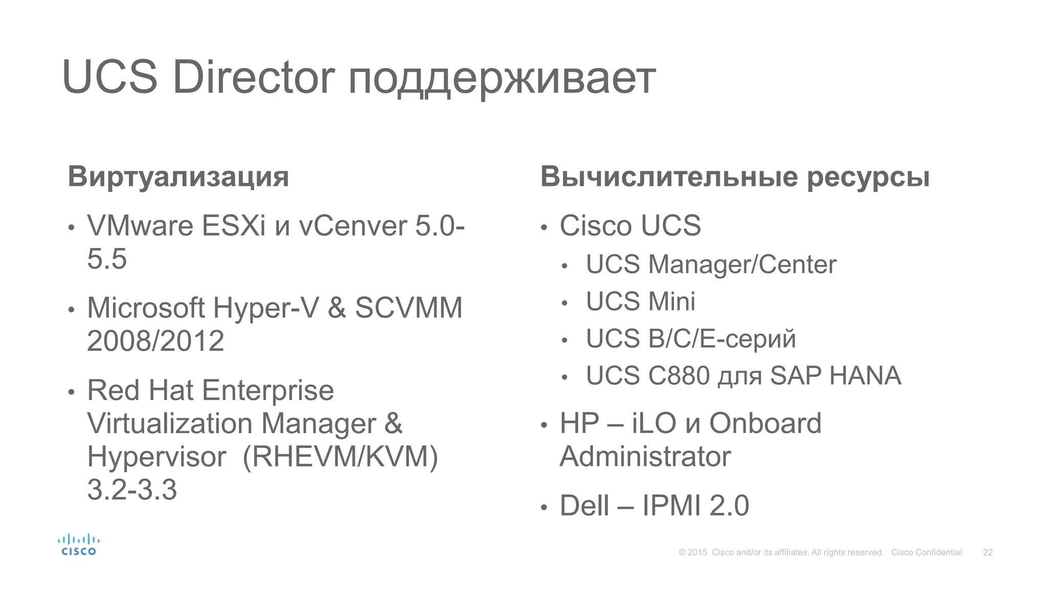 Виртуализация
• VMware ESXi и vCenver 5.0-
5.5
• Microsoft Hyper-V & SCVMM
2008/2012
• Red Hat Enterprise
Virtualization Manager &
Hypervisor (RHEVM/KVM)
3.2-3.3
Вычислительные ресурсы
• Cisco UCS
• UCS Manager/Center
• UCS Mini
• UCS B/C/E-серий
• UCS C880 для SAP HANA
• HP – iLO и Onboard
Administrator
• Dell – IPMI 2.0
UCS Director поддерживает
 