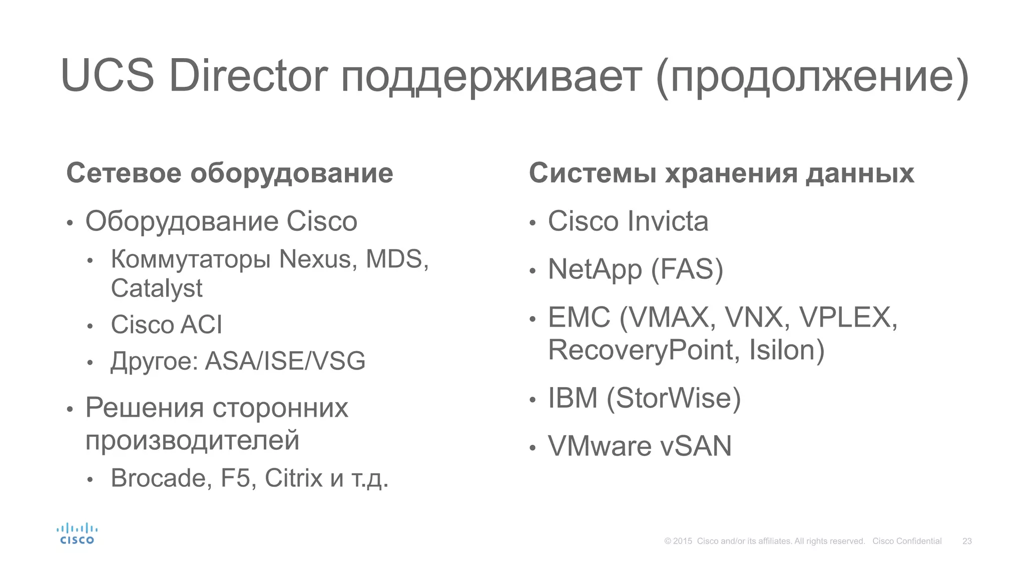 Сетевое оборудование
• Оборудование Cisco
• Коммутаторы Nexus, MDS,
Catalyst
• Cisco ACI
• Другое: ASA/ISE/VSG
• Решения сторонних
производителей
• Brocade, F5, Citrix и т.д.
Системы хранения данных
• Cisco Invicta
• NetApp (FAS)
• EMC (VMAX, VNX, VPLEX,
RecoveryPoint, Isilon)
• IBM (StorWise)
• VMware vSAN
UCS Director поддерживает (продолжение)
 