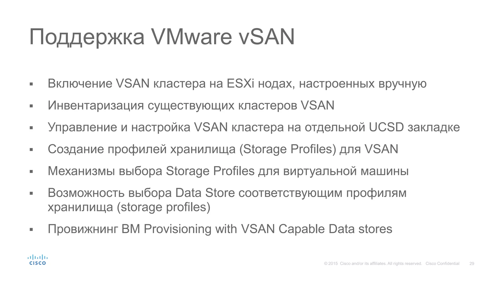  Включение VSAN кластера на ESXi нодах, настроенных вручную
 Инвентаризация существующих кластеров VSAN
 Управление и настройка VSAN кластера на отдельной UCSD закладке
 Создание профилей хранилища (Storage Profiles) для VSAN
 Механизмы выбора Storage Profiles для виртуальной машины
 Возможность выбора Data Store соответствующим профилям
хранилища (storage profiles)
 Провижнинг ВМ Provisioning with VSAN Capable Data stores
Поддержка VMware vSAN
 