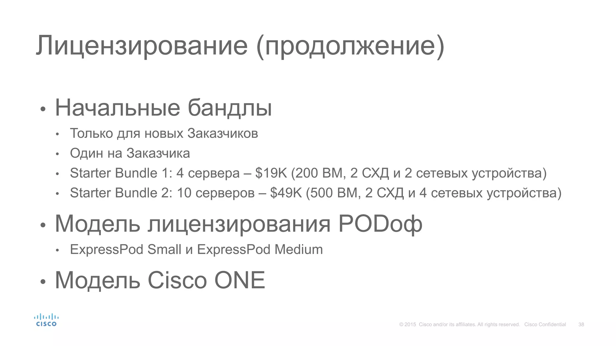 • Начальные бандлы
• Только для новых Заказчиков
• Один на Заказчика
• Starter Bundle 1: 4 сервера – $19K (200 ВМ, 2 СХД и 2 сетевых устройства)
• Starter Bundle 2: 10 серверов – $49K (500 ВМ, 2 СХД и 4 сетевых устройства)
• Модель лицензирования PODоф
• ExpressPod Small и ExpressPod Medium
• Модель Cisco ONE
Лицензирование (продолжение)
 