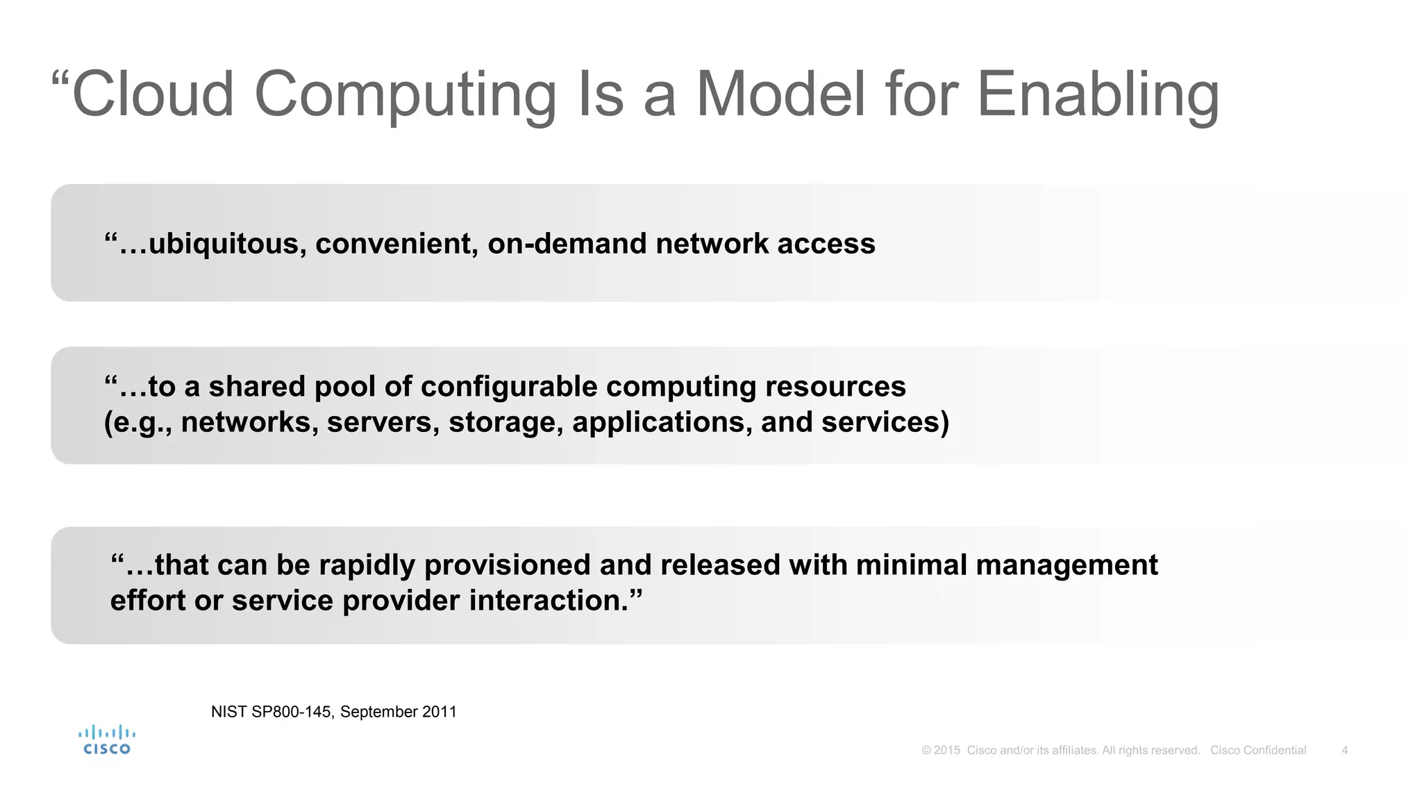 “Cloud Computing Is a Model for Enabling
“…ubiquitous, convenient, on-demand network access
“…that can be rapidly provisioned and released with minimal management
effort or service provider interaction.”
“…to a shared pool of configurable computing resources
(e.g., networks, servers, storage, applications, and services)
NIST SP800-145, September 2011
 