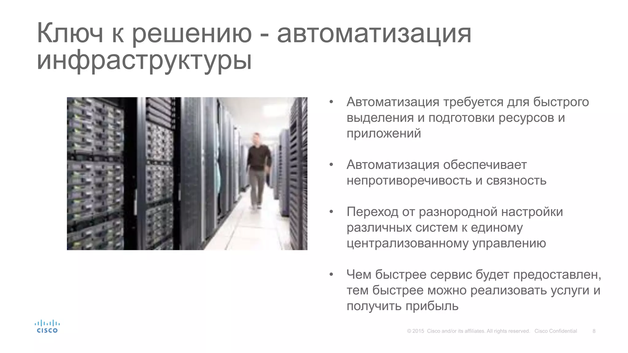 Ключ к решению - автоматизация
инфраструктуры
• Автоматизация требуется для быстрого
выделения и подготовки ресурсов и
приложений
• Автоматизация обеспечивает
непротиворечивость и связность
• Переход от разнородной настройки
различных систем к единому
централизованному управлению
• Чем быстрее сервис будет предоставлен,
тем быстрее можно реализовать услуги и
получить прибыль
 