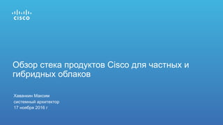 Хаванкин Максим
системный архитектор
17 ноября 2016 г
Обзор стека продуктов Cisco для частных и
гибридных облаков
 