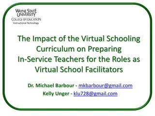 Instructional Technology




   The Impact of the Virtual Schooling
        Curriculum on Preparing
   In-Service Teachers for the Roles as
        Virtual School Facilitators
             Dr. Michael Barbour - mkbarbour@gmail.com
                   Kelly Unger - klu728@gmail.com
 