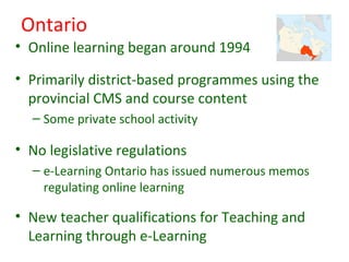 Ontario
• Online learning began around 1994

• Primarily district-based programmes using the
  provincial CMS and course c...