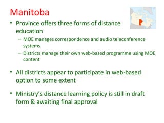 Manitoba
• Province offers three forms of distance
  education
   – MOE manages correspondence and audio teleconference
  ...