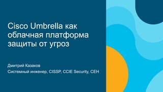 Cisco Umbrella как
облачная платформа
защиты от угроз
Дмитрий Казаков
Системный инженер, CISSP, CCIE Security, CEH
 