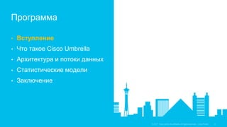 • Вступление
• Что такое Cisco Umbrella
• Архитектура и потоки данных
• Статистические модели
• Заключение
Программа
jonnoble@cisco.com
 