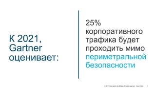 © 2017 Cisco and/or its affiliates. All rights reserved. Cisco Public
К 2021,
Gartner
оценивает:
25%
корпоративного
трафика будет
проходить мимо
периметральной
безопасности
4
 