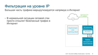 © 2017 Cisco and/or its affiliates. All rights reserved. Cisco Public 45
Фильтрация на уровне IP
• В нормальной ситуации сетевой стек
просто отошлет безопасный трафик в
Интернет
Большая часть трафика маршрутизируется напрямую в Интернет
Встроенные
компоненты ОС
Любое
запущенное
приложение
AnyConnect
или
roaming client
Безопасный
IP трафик
All IP
traffic
 