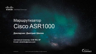 Маршрутизатор
Cisco ASR1000
Докладчик: Дмитрий Шилов
системный инженер, CCIE R/S, SP
E-mail: dmishilo@cisco.com
25.06.2014 © 2013 Cisco and/or its affiliates. All rights reserved.
 
