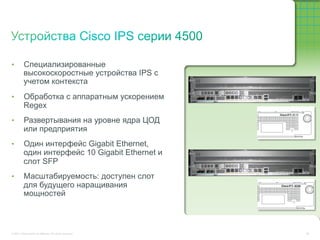 •         Специализированные
          высокоскоростные устройства IPS с
          учетом контекста
•         Обработка с аппаратным ускорением
          Regex
•         Развертывания на уровне ядра ЦОД
          или предприятия
•         Один интерфейс Gigabit Ethernet,
          один интерфейс 10 Gigabit Ethernet и
          слот SFP
•         Масштабируемость: доступен слот
          для будущего наращивания
          мощностей



© 2011 Cisco and/or its affiliates. All rights reserved.   58
 