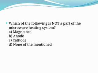  Which of the following is NOT a part of the
microwave heating system?
a) Magnetron
b) Anode
c) Cathode
d) None of the mentioned
 