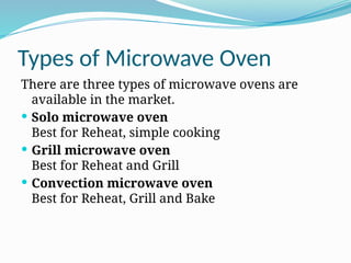 Types of Microwave Oven
There are three types of microwave ovens are
available in the market.
 Solo microwave oven
Best for Reheat, simple cooking
 Grill microwave oven
Best for Reheat and Grill
 Convection microwave oven
Best for Reheat, Grill and Bake
 