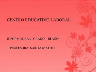 CENTRO EDUCATIVO LABORAL



INFORMATICA 9 GRADO – III AÑO

 PROFESORA: SARITA de STOTT
 