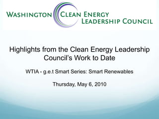 Highlights from the Clean Energy Leadership Council’s Work to Date WTIA - g.e.tSmart Series: Smart Renewables Thursday, May 6, 2010 