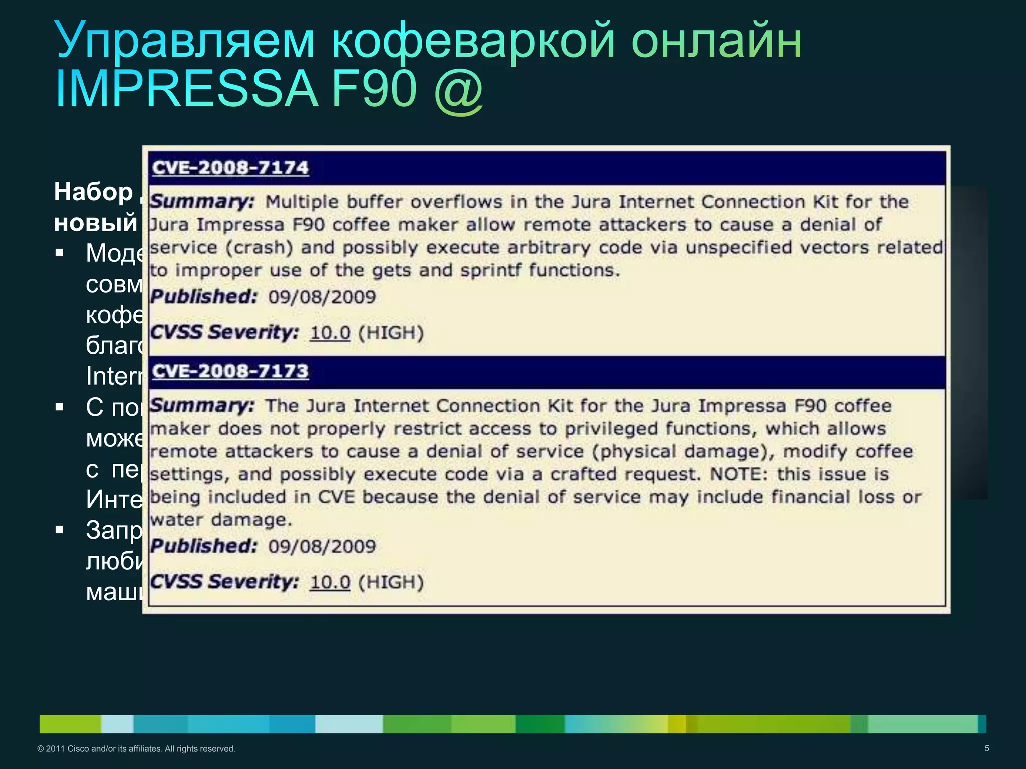 Набор для подключения к сети Интернет*
    новый мир к@фе
     Модель IMPRESSA F90 первая
      совместимая с Интернетом бытовая
      кофемашина для приготовления эспрессо
      благодаря запатентованному комплекту
      Internet Connectivity©.
     С помощью набора для подключения Вы
      можете связать свою машину
      с персональным компьютером и с сетью
      Интернет.
     Запрограммируйте на компьютере ваши
      любимые рецепты и загрузите их в кофе-
      машину.




© 2011 Cisco and/or its affiliates. All rights reserved.   5
 